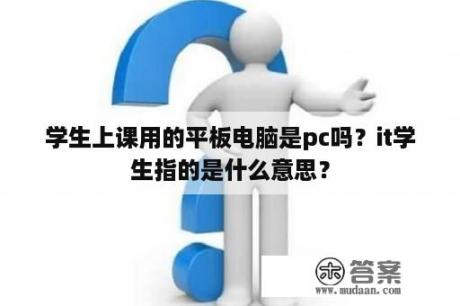 学生上课用的平板电脑是pc吗？it学生指的是什么意思？