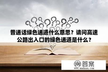 普通话绿色通道什么意思？请问高速公路出入口的绿色通道是什么？