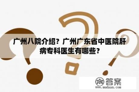 广州八院介绍？广州广东省中医院肝病专科医生有哪些？