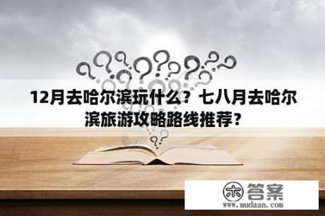 12月去哈尔滨玩什么？七八月去哈尔滨旅游攻略路线推荐？