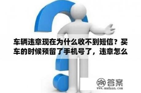 车辆违章现在为什么收不到短信？买车的时候预留了手机号了，违章怎么没有短信提醒？