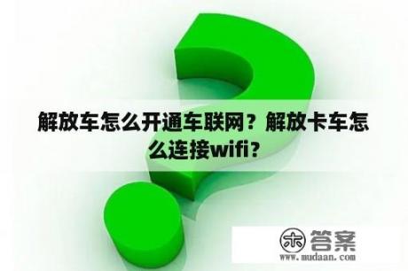 解放车怎么开通车联网？解放卡车怎么连接wifi？