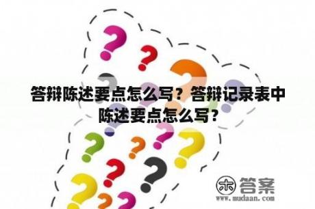 答辩陈述要点怎么写？答辩记录表中陈述要点怎么写？