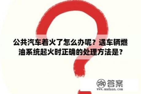 公共汽车着火了怎么办呢？遇车辆燃油系统起火时正确的处理方法是？