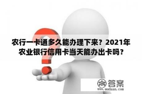 农行一卡通多久能办理下来？2021年农业银行信用卡当天能办出卡吗？