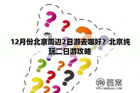 12月份北京周边2日游去哪好？北京纯玩二日游攻略