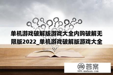 单机游戏破解版游戏大全内购破解无限版2022_单机游戏破解版游戏大全内购破解无限版不用联网