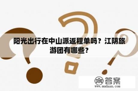 阳光出行在中山派返程单吗？江阴旅游团有哪些？