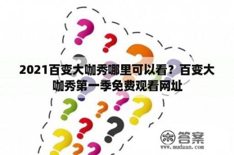 2021百变大咖秀哪里可以看？百变大咖秀第一季免费观看网址