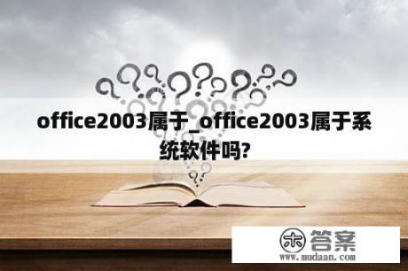 office2003属于_office2003属于系统软件吗?