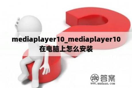 mediaplayer10_mediaplayer10在电脑上怎么安装