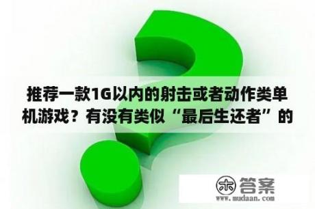 推荐一款1G以内的射击或者动作类单机游戏？有没有类似“最后生还者”的动作冒险生存类单机游戏?PC端可以玩的，觉得这个游戏设定真心赞可惜是ps3的？