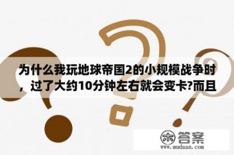 为什么我玩地球帝国2的小规模战争时，过了大约10分钟左右就会变卡?而且如果是战役模式则没有这个问题？三国群英传3太没有意思了一个强制单挑就通关？