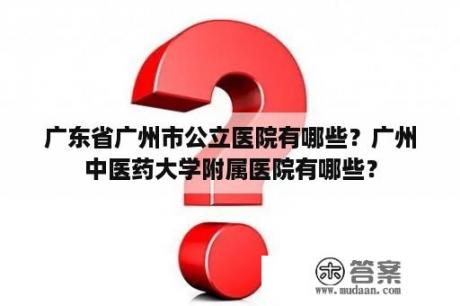 广东省广州市公立医院有哪些？广州中医药大学附属医院有哪些？