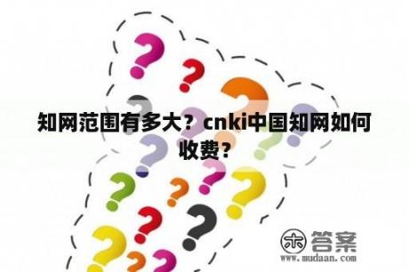 知网范围有多大？cnki中国知网如何收费？