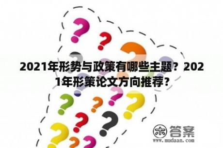 2021年形势与政策有哪些主题？2021年形策论文方向推荐？