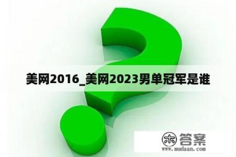 美网2016_美网2023男单冠军是谁