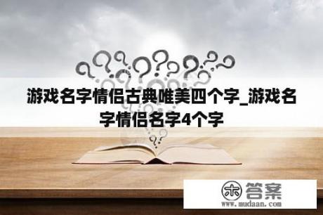 游戏名字情侣古典唯美四个字_游戏名字情侣名字4个字