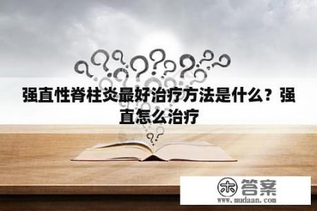 强直性脊柱炎最好治疗方法是什么？强直怎么治疗