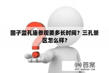 国子监孔庙参观要多长时间？三孔景区怎么样？