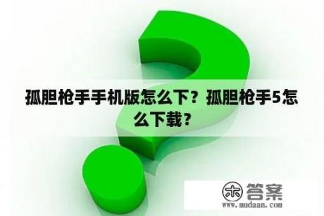 孤胆枪手手机版怎么下？孤胆枪手5怎么下载？