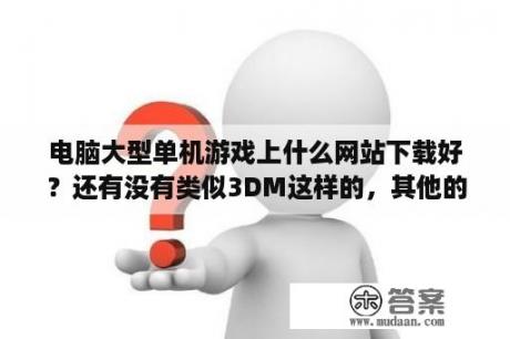 电脑大型单机游戏上什么网站下载好？还有没有类似3DM这样的，其他的大型单机游戏网站？