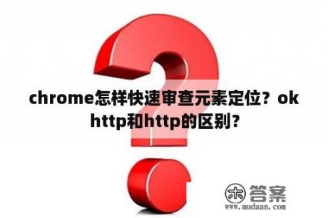 chrome怎样快速审查元素定位？okhttp和http的区别？