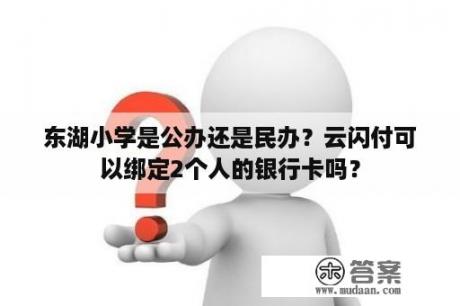 东湖小学是公办还是民办？云闪付可以绑定2个人的银行卡吗？