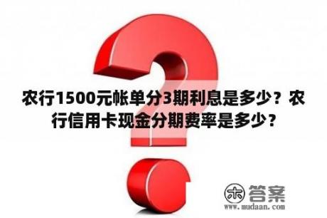 农行1500元帐单分3期利息是多少？农行信用卡现金分期费率是多少？