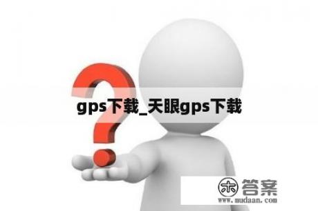 gps下载_天眼gps下载