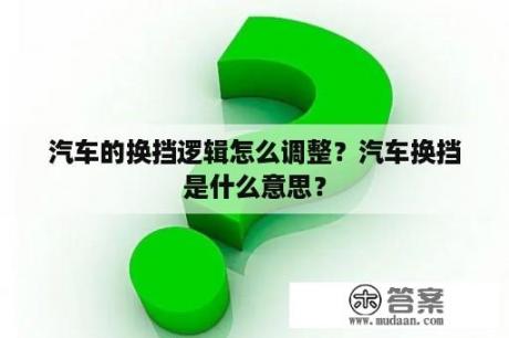 汽车的换挡逻辑怎么调整？汽车换挡是什么意思？