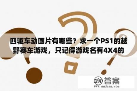 四驱车动画片有哪些？求一个PS1的越野赛车游戏，只记得游戏名有4X4的字样，我详细描述一下？