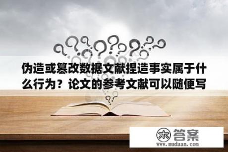 伪造或篡改数据文献捏造事实属于什么行为？论文的参考文献可以随便写页数吗？