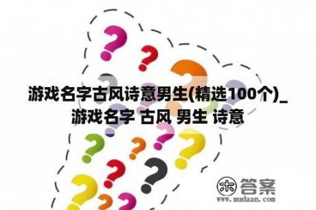 游戏名字古风诗意男生(精选100个)_游戏名字 古风 男生 诗意