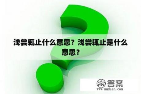 浅尝辄止什么意思？浅尝辄止是什么意思？