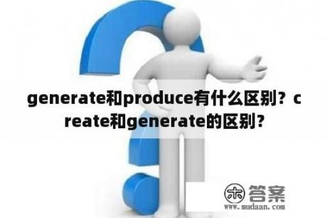 generate和produce有什么区别？create和generate的区别？