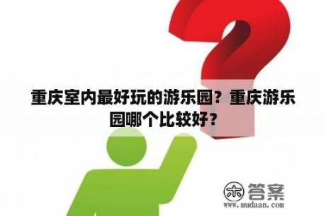 重庆室内最好玩的游乐园？重庆游乐园哪个比较好？