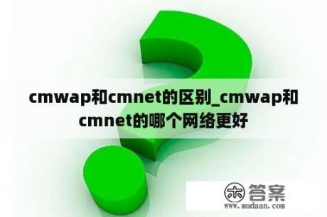 cmwap和cmnet的区别_cmwap和cmnet的哪个网络更好