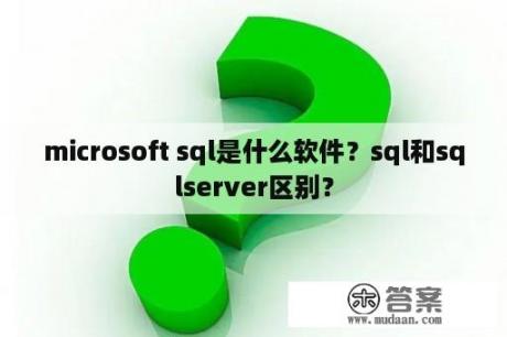 microsoft sql是什么软件？sql和sqlserver区别？