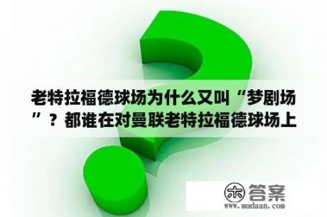 老特拉福德球场为什么又叫“梦剧场”？都谁在对曼联老特拉福德球场上演过帽子戏法？