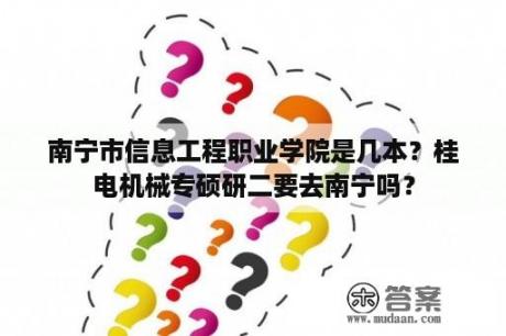 南宁市信息工程职业学院是几本？桂电机械专硕研二要去南宁吗？