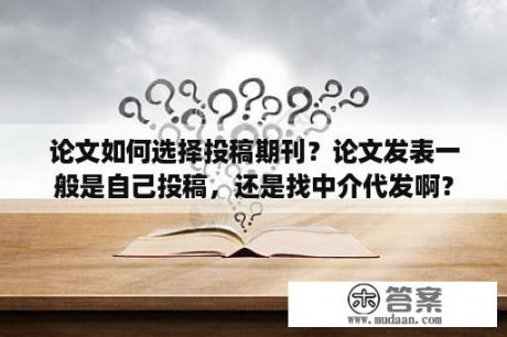 论文如何选择投稿期刊？论文发表一般是自己投稿，还是找中介代发啊？