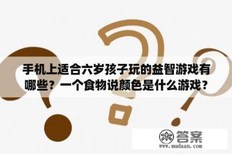 手机上适合六岁孩子玩的益智游戏有哪些？一个食物说颜色是什么游戏？