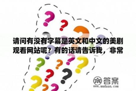 请问有没有字幕是英文和中文的美剧观看网站呢？有的话请告诉我，非常感谢？推荐几部好看的日剧，要简体中文字幕的？