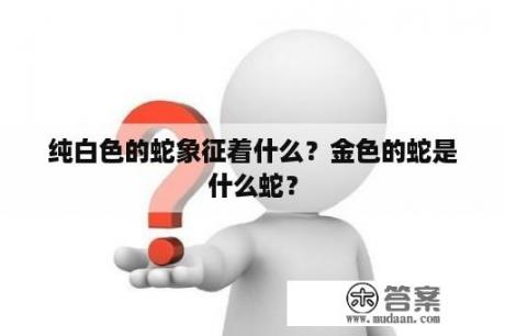 纯白色的蛇象征着什么？金色的蛇是什么蛇？