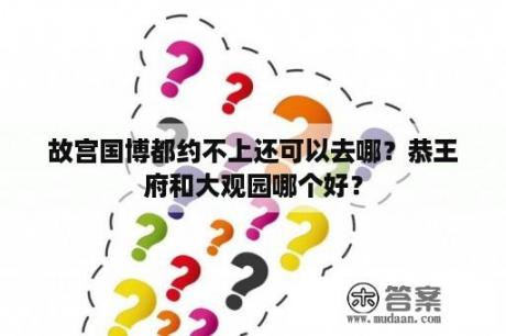 故宫国博都约不上还可以去哪？恭王府和大观园哪个好？