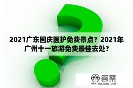 2021广东国庆医护免费景点？2021年广州十一旅游免费最佳去处？