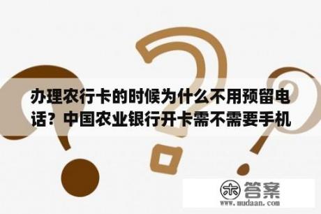 办理农行卡的时候为什么不用预留电话？中国农业银行开卡需不需要手机和身份证号码一致？