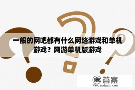 一般的网吧都有什么网络游戏和单机游戏？网游单机版游戏