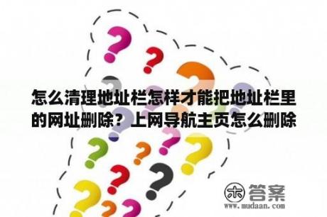 怎么清理地址栏怎样才能把地址栏里的网址删除？上网导航主页怎么删除？